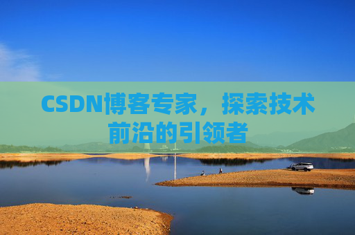 CSDN博客专家，探索技术前沿的引领者